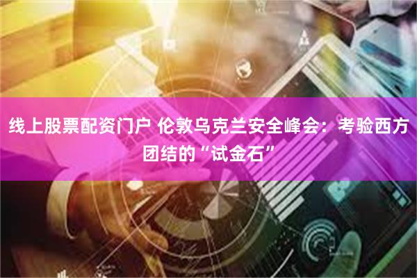 线上股票配资门户 伦敦乌克兰安全峰会：考验西方团结的“试金石”