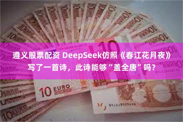 遵义股票配资 DeepSeek仿照《春江花月夜》写了一首诗，此诗能够“盖全唐”吗？