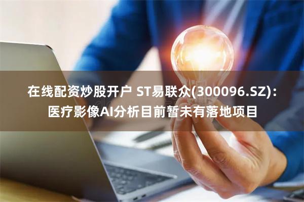 在线配资炒股开户 ST易联众(300096.SZ)：医疗影像AI分析目前暂未有落地项目
