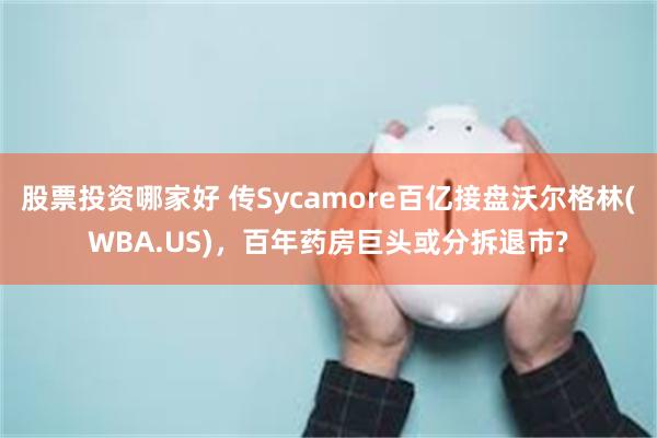 股票投资哪家好 传Sycamore百亿接盘沃尔格林(WBA.US)，百年药房巨头或分拆退市?