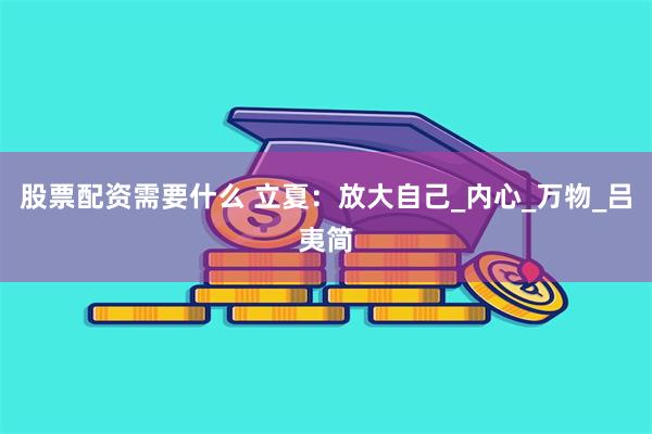 股票配资需要什么 立夏：放大自己_内心_万物_吕夷简