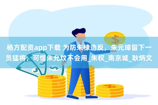 杨方配资app下载 为防朱棣造反，朱元璋留下一员猛将，可惜朱允炆不会用_朱权_南京城_耿炳文