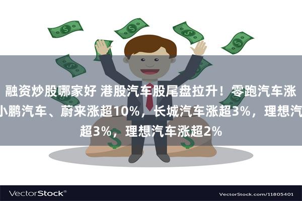 融资炒股哪家好 港股汽车股尾盘拉升！零跑汽车涨近14%，小鹏汽车、蔚来涨超10%，长城汽车涨超3%，理想汽车涨超2%