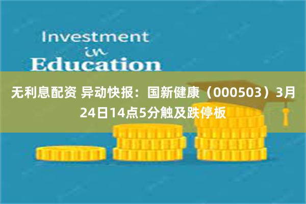 无利息配资 异动快报：国新健康（000503）3月24日14点5分触及跌停板