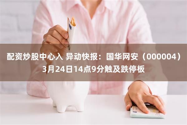 配资炒股中心入 异动快报：国华网安（000004）3月24日14点9分触及跌停板