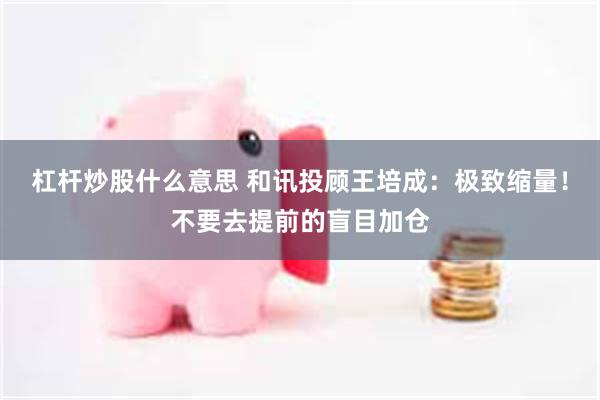 杠杆炒股什么意思 和讯投顾王培成：极致缩量！不要去提前的盲目加仓