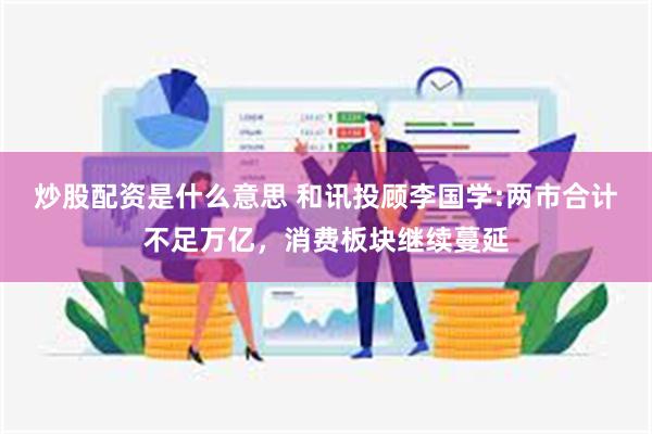 炒股配资是什么意思 和讯投顾李国学:两市合计不足万亿，消费板块继续蔓延