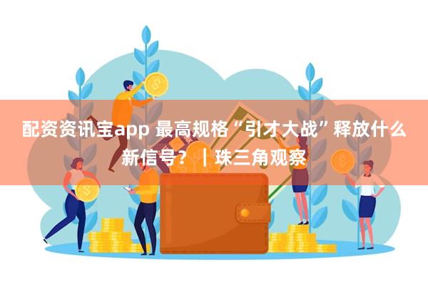 配资资讯宝app 最高规格“引才大战”释放什么新信号？｜珠三角观察