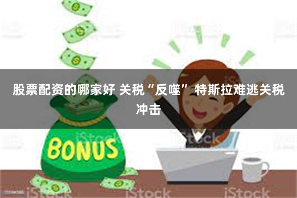 股票配资的哪家好 关税“反噬” 特斯拉难逃关税冲击