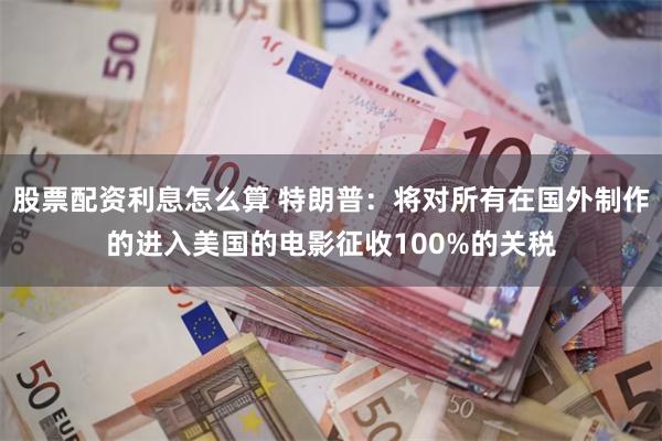 股票配资利息怎么算 特朗普：将对所有在国外制作的进入美国的电影征收100%的关税