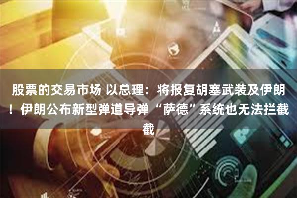 股票的交易市场 以总理：将报复胡塞武装及伊朗！伊朗公布新型弹道导弹 “萨德”系统也无法拦截