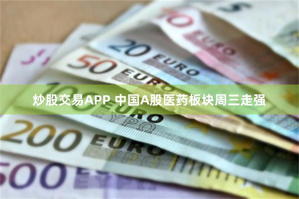 炒股交易APP 中国A股医药板块周三走强