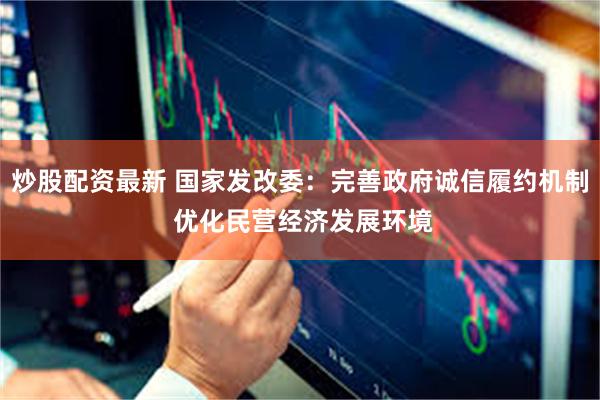 炒股配资最新 国家发改委：完善政府诚信履约机制 优化民营经济发展环境