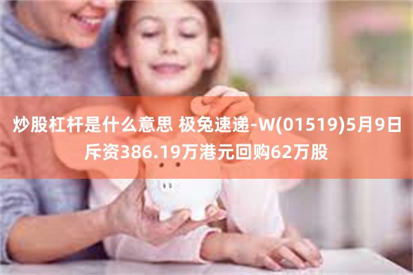 炒股杠杆是什么意思 极兔速递-W(01519)5月9日斥资386.19万港元回购62万股