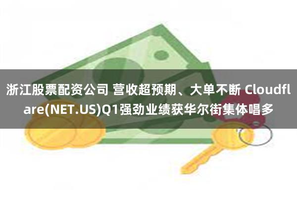 浙江股票配资公司 营收超预期、大单不断 Cloudflare(NET.US)Q1强劲业绩获华尔街集体唱多