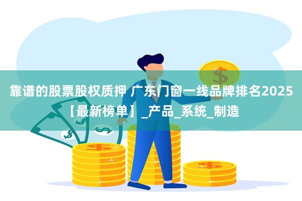 靠谱的股票股权质押 广东门窗一线品牌排名2025【最新榜单】_产品_系统_制造