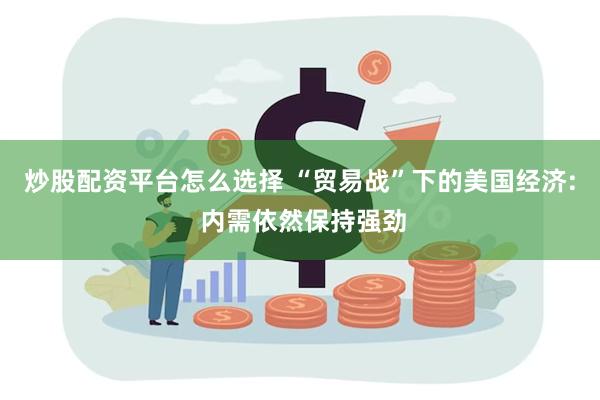 炒股配资平台怎么选择 “贸易战”下的美国经济: 内需依然保持强劲