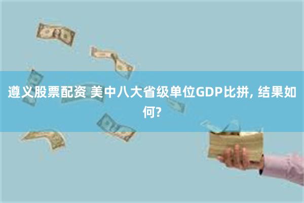 遵义股票配资 美中八大省级单位GDP比拼, 结果如何?