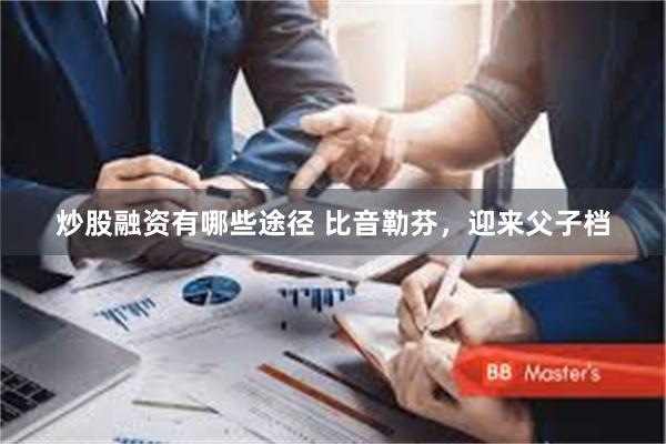 炒股融资有哪些途径 比音勒芬，迎来父子档