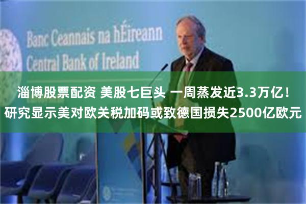 淄博股票配资 美股七巨头 一周蒸发近3.3万亿！研究显示美对欧关税加码或致德国损失2500亿欧元