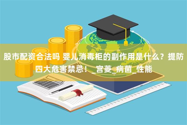 股市配资合法吗 婴儿消毒柜的副作用是什么？提防四大危害禁忌！_宫菱_病菌_性能