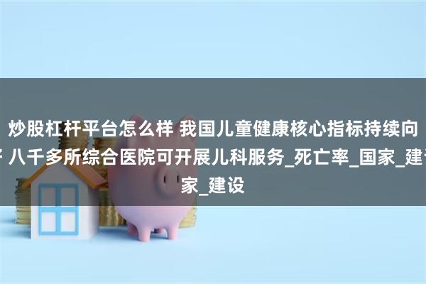 炒股杠杆平台怎么样 我国儿童健康核心指标持续向好 八千多所综合医院可开展儿科服务_死亡率_国家_建设