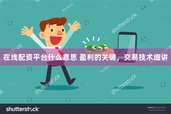 在线配资平台什么意思 盈利的关键，交易技术细讲