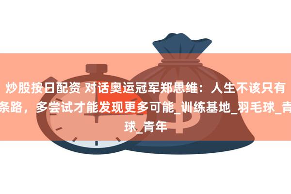 炒股按日配资 对话奥运冠军郑思维：人生不该只有一条路，多尝试才能发现更多可能_训练基地_羽毛球_青年