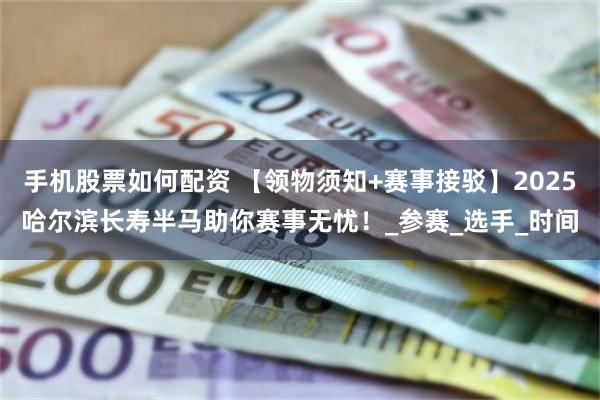 手机股票如何配资 【领物须知+赛事接驳】2025哈尔滨长寿半马助你赛事无忧！_参赛_选手_时间