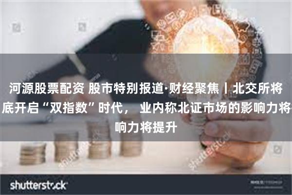 河源股票配资 股市特别报道·财经聚焦丨北交所将于月底开启“双指数”时代， 业内称北证市场的影响力将提升