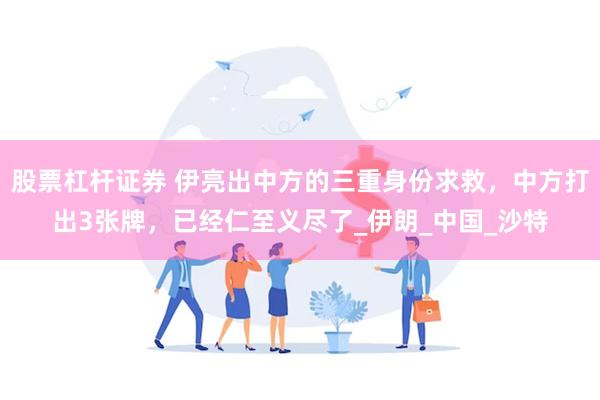 股票杠杆证券 伊亮出中方的三重身份求救，中方打出3张牌，已经仁至义尽了_伊朗_中国_沙特