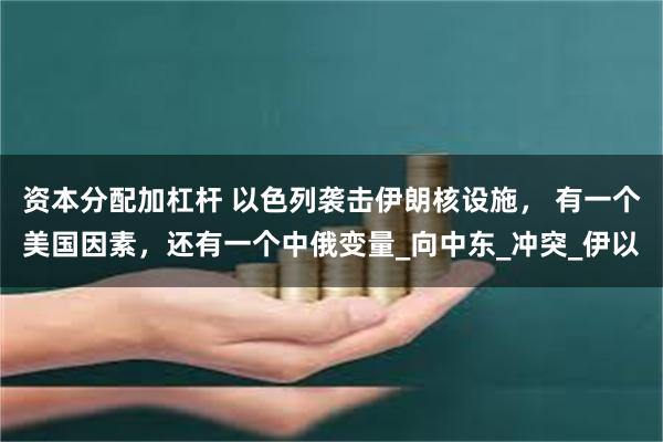 资本分配加杠杆 以色列袭击伊朗核设施， 有一个美国因素，还有一个中俄变量_向中东_冲突_伊以
