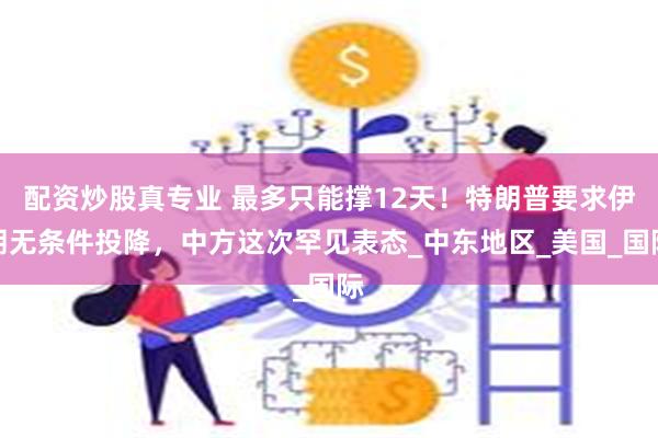 配资炒股真专业 最多只能撑12天！特朗普要求伊朗无条件投降，中方这次罕见表态_中东地区_美国_国际